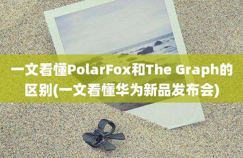 一文看懂PolarFox和The Graph的区别(一文看懂华为新品发布会)