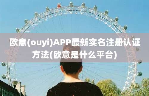 欧意(ouyi)APP最新实名注册认证方法(欧意是什么平台)