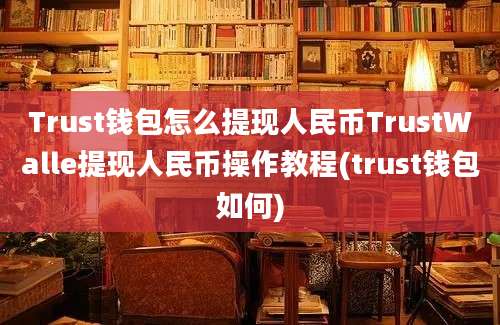 Trust钱包怎么提现人民币TrustWalle提现人民币操作教程(trust钱包如何)