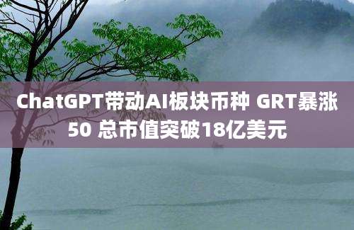 ChatGPT带动AI板块币种 GRT暴涨50 总市值突破18亿美元