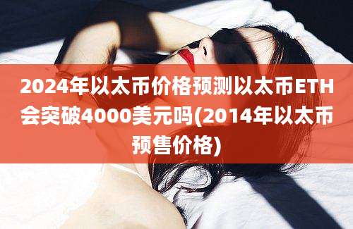 2024年以太币价格预测以太币ETH会突破4000美元吗(2014年以太币预售价格)