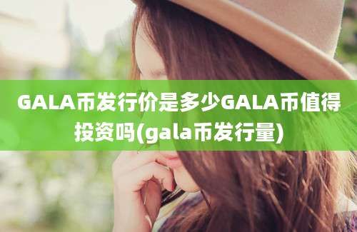 GALA币发行价是多少GALA币值得投资吗(gala币发行量)