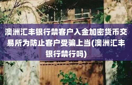 澳洲汇丰银行禁客户入金加密货币交易所为防止客户受骗上当(澳洲汇丰银行禁行吗)