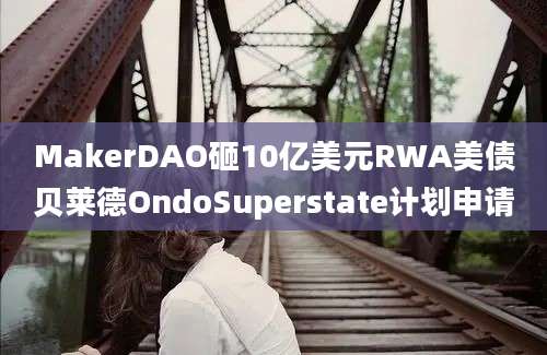 MakerDAO砸10亿美元RWA美债贝莱德OndoSuperstate计划申请