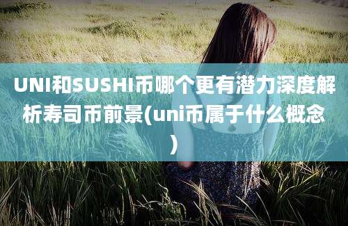 UNI和SUSHI币哪个更有潜力深度解析寿司币前景(uni币属于什么概念)