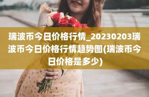 瑞波币今日价格行情_20230203瑞波币今日价格行情趋势图(瑞波币今日价格是多少)