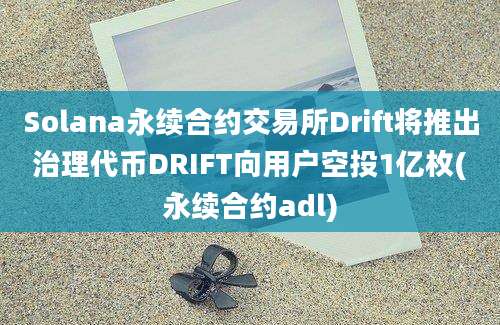 Solana永续合约交易所Drift将推出治理代币DRIFT向用户空投1亿枚(永续合约adl)