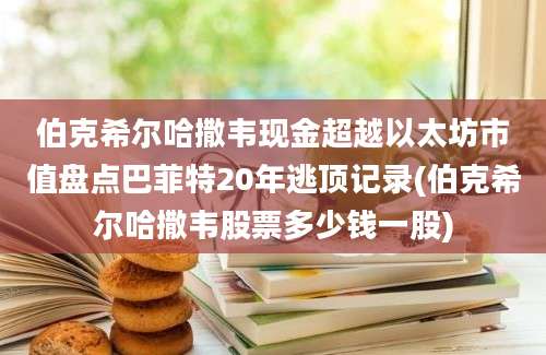 伯克希尔哈撒韦现金超越以太坊市值盘点巴菲特20年逃顶记录(伯克希尔哈撒韦股票多少钱一股)