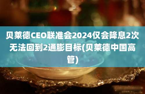 贝莱德CEO联准会2024仅会降息2次无法回到2通膨目标(贝莱德中国高管)