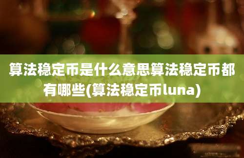 算法稳定币是什么意思算法稳定币都有哪些(算法稳定币luna)