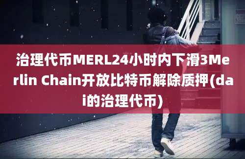 治理代币MERL24小时内下滑3Merlin Chain开放比特币解除质押(dai的治理代币)