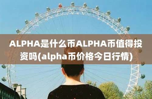 ALPHA是什么币ALPHA币值得投资吗(alpha币价格今日行情)