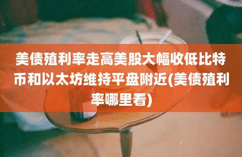 美债殖利率走高美股大幅收低比特币和以太坊维持平盘附近(美债殖利率哪里看)