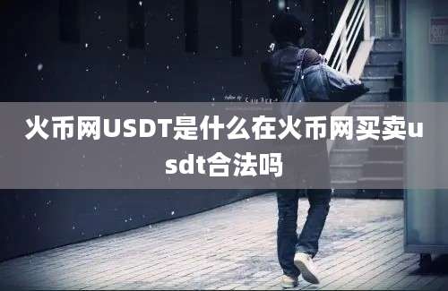 火币网USDT是什么在火币网买卖usdt合法吗