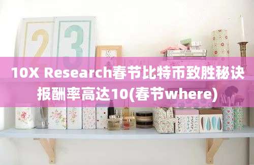 10X Research春节比特币致胜秘诀报酬率高达10(春节where)