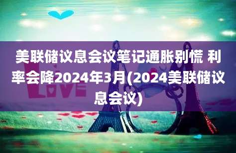 美联储议息会议笔记通胀别慌 利率会降2024年3月(2024美联储议息会议)