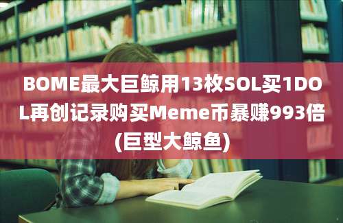 BOME最大巨鲸用13枚SOL买1DOL再创记录购买Meme币暴赚993倍(巨型大鲸鱼)