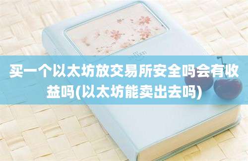 买一个以太坊放交易所安全吗会有收益吗(以太坊能卖出去吗)