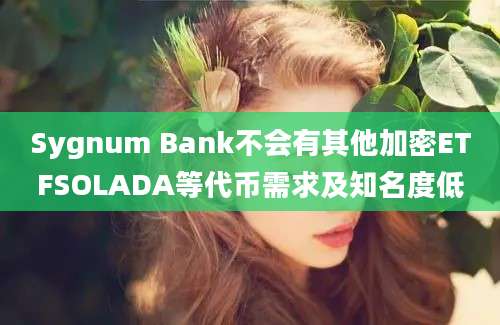 Sygnum Bank不会有其他加密ETFSOLADA等代币需求及知名度低