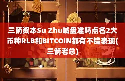 三箭资本Su Zhu喊盘准吗点名2大币种RLB和BITCOIN都有不错表现(三箭老总)