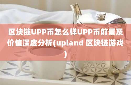 区块链UPP币怎么样UPP币前景及价值深度分析(upland 区块链游戏)