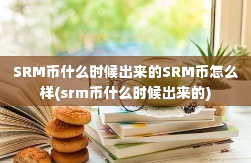 SRM币什么时候出来的SRM币怎么样(srm币什么时候出来的)