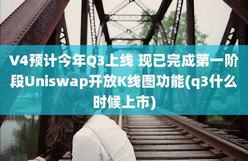 V4预计今年Q3上线 现已完成第一阶段Uniswap开放K线图功能(q3什么时候上市)