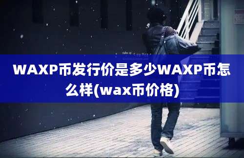 WAXP币发行价是多少WAXP币怎么样(wax币价格)