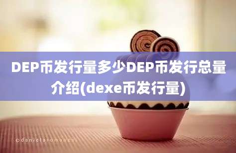 DEP币发行量多少DEP币发行总量介绍(dexe币发行量)