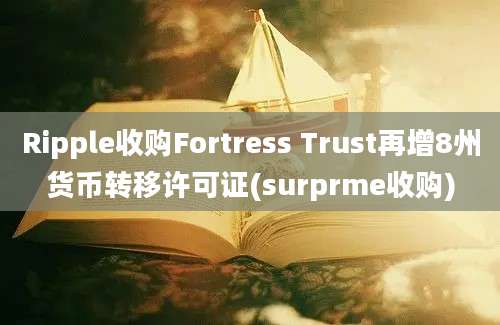 Ripple收购Fortress Trust再增8州货币转移许可证(surprme收购)