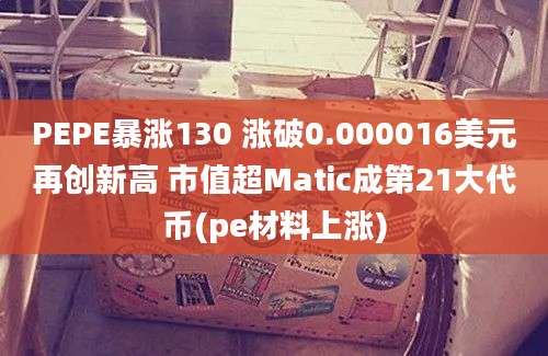 PEPE暴涨130 涨破0.000016美元再创新高 市值超Matic成第21大代币(pe材料上涨)