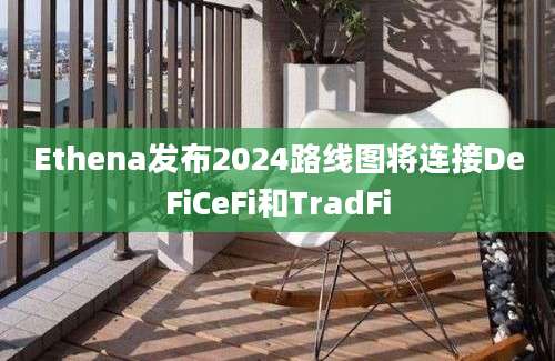 Ethena发布2024路线图将连接DeFiCeFi和TradFi