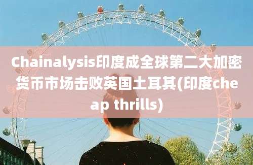 Chainalysis印度成全球第二大加密货币市场击败英国土耳其(印度cheap thrills)