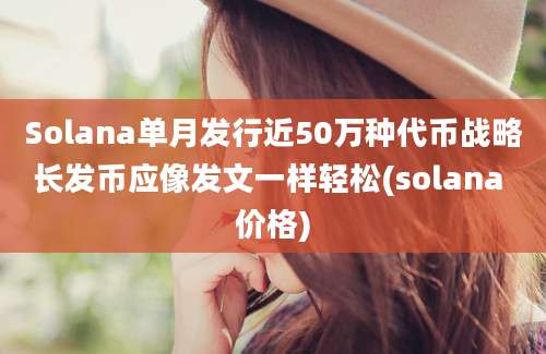 Solana单月发行近50万种代币战略长发币应像发文一样轻松(solana 价格)