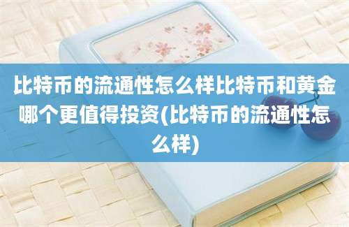 比特币的流通性怎么样比特币和黄金哪个更值得投资(比特币的流通性怎么样)