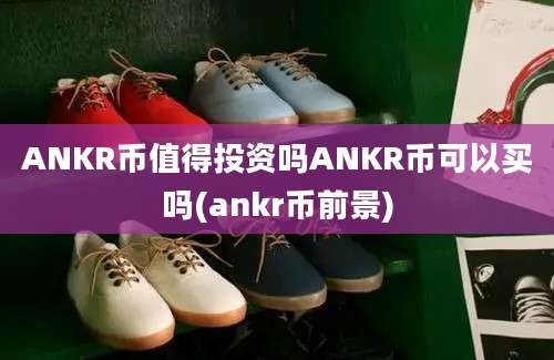 ANKR币值得投资吗ANKR币可以买吗(ankr币前景)