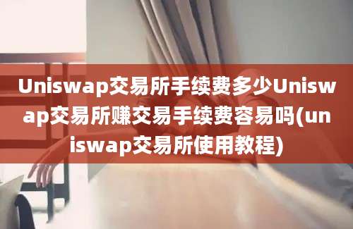 Uniswap交易所手续费多少Uniswap交易所赚交易手续费容易吗(uniswap交易所使用教程)