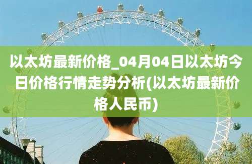 以太坊最新价格_04月04日以太坊今日价格行情走势分析(以太坊最新价格人民币)