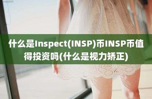 什么是Inspect(INSP)币INSP币值得投资吗(什么是视力矫正)