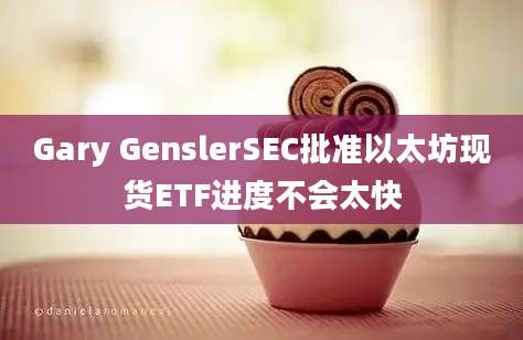 Gary GenslerSEC批准以太坊现货ETF进度不会太快