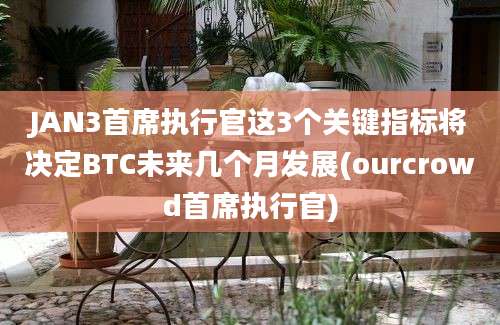 JAN3首席执行官这3个关键指标将决定BTC未来几个月发展(ourcrowd首席执行官)