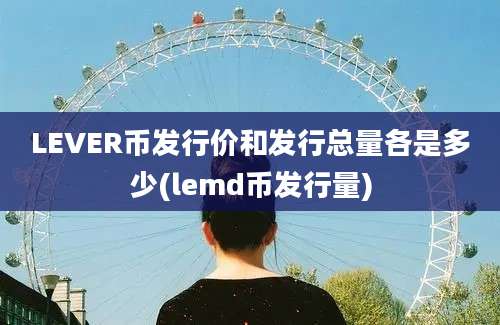 LEVER币发行价和发行总量各是多少(lemd币发行量)