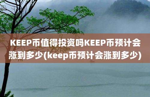 KEEP币值得投资吗KEEP币预计会涨到多少(keep币预计会涨到多少)