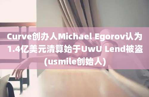 Curve创办人Michael Egorov认为1.4亿美元清算始于UwU Lend被盗(usmile创始人)