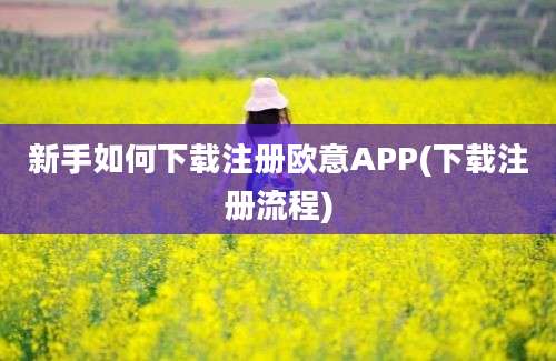 新手如何下载注册欧意APP(下载注册流程)