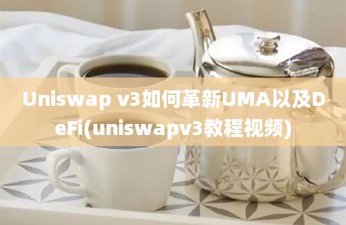 Uniswap v3如何革新UMA以及DeFi(uniswapv3教程视频)