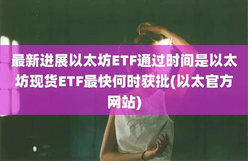 最新进展以太坊ETF通过时间是以太坊现货ETF最快何时获批(以太官方网站)