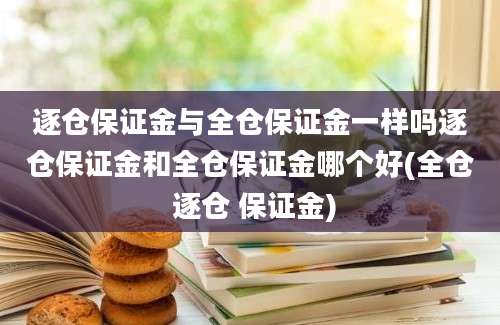 逐仓保证金与全仓保证金一样吗逐仓保证金和全仓保证金哪个好(全仓 逐仓 保证金)