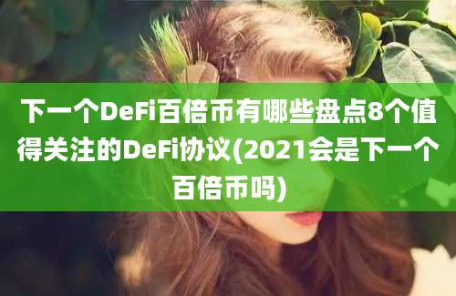 下一个DeFi百倍币有哪些盘点8个值得关注的DeFi协议(2021会是下一个百倍币吗)