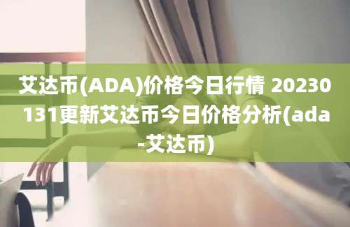 艾达币(ADA)价格今日行情 20230131更新艾达币今日价格分析(ada-艾达币)